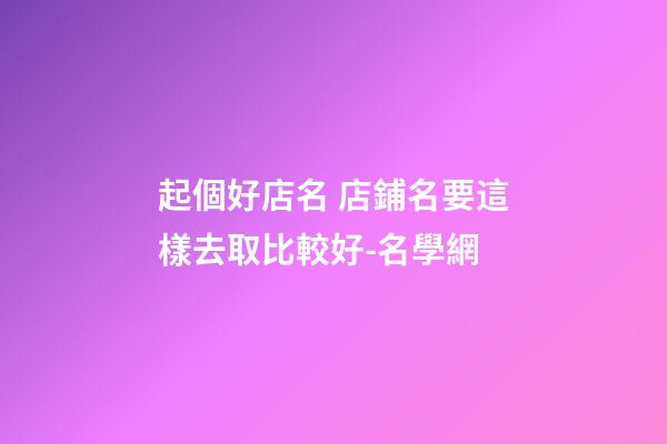 起個好店名 店鋪名要這樣去取比較好-名學網